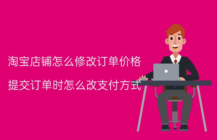 淘宝店铺怎么修改订单价格 提交订单时怎么改支付方式？